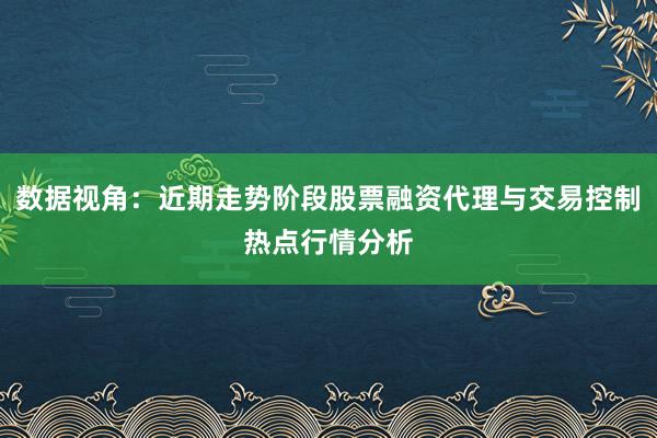 数据视角：近期走势阶段股票融资代理与交易控制热点行情分析