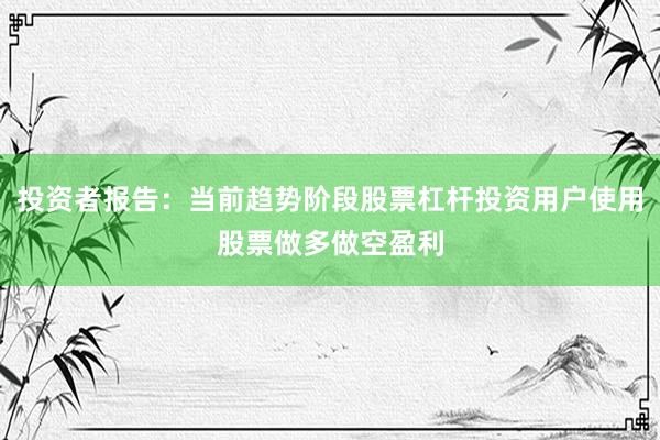 投资者报告：当前趋势阶段股票杠杆投资用户使用股票做多做空盈利