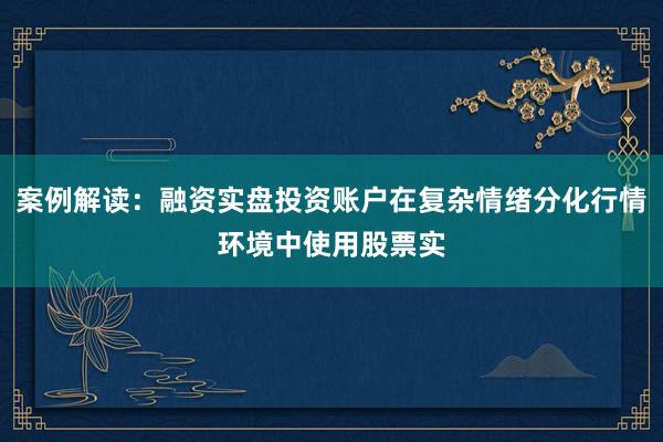 案例解读：融资实盘投资账户在复杂情绪分化行情环境中使用股票实