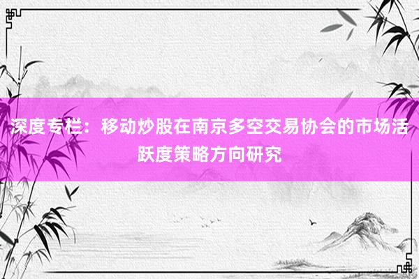 深度专栏：移动炒股在南京多空交易协会的市场活跃度策略方向研究