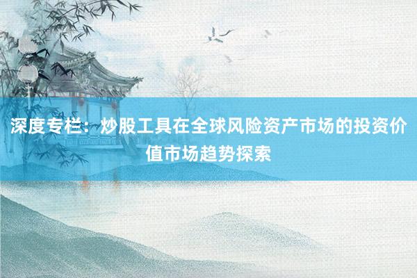深度专栏：炒股工具在全球风险资产市场的投资价值市场趋势探索