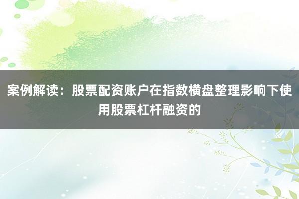 案例解读：股票配资账户在指数横盘整理影响下使用股票杠杆融资的