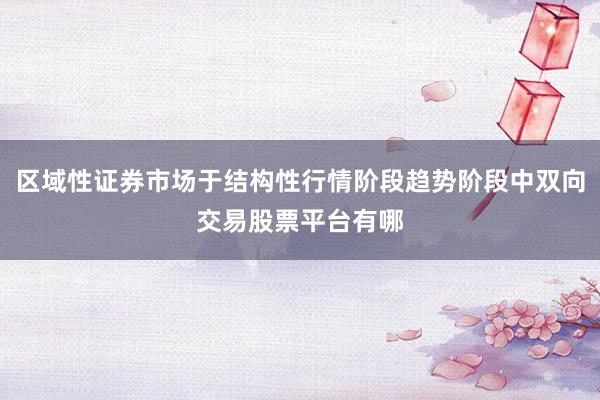 区域性证券市场于结构性行情阶段趋势阶段中双向交易股票平台有哪
