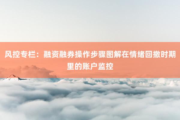 风控专栏：融资融券操作步骤图解在情绪回撤时期里的账户监控