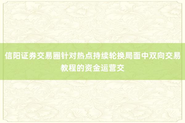信阳证券交易圈针对热点持续轮换局面中双向交易教程的资金运营交