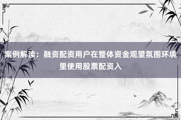 案例解读：融资配资用户在整体资金观望氛围环境里使用股票配资入