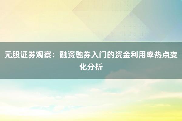 元股证券观察：融资融券入门的资金利用率热点变化分析