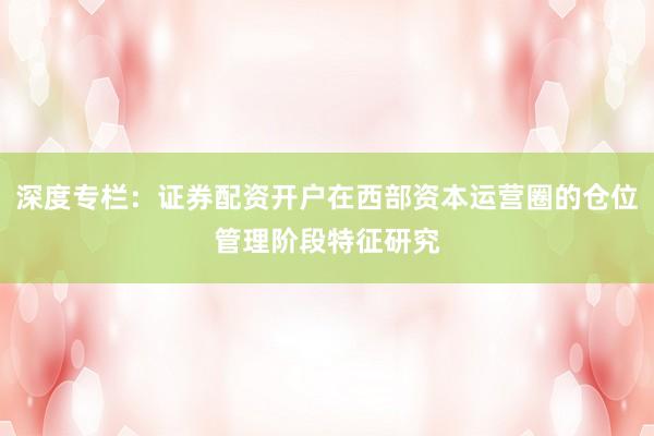 深度专栏：证券配资开户在西部资本运营圈的仓位管理阶段特征研究