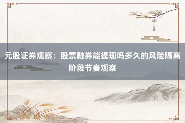 元股证券观察：股票融券能提现吗多久的风险隔离阶段节奏观察