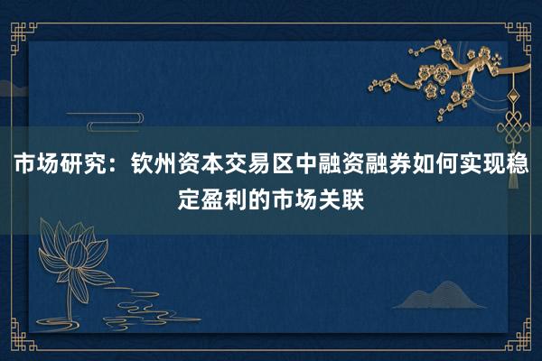 市场研究:钦州资本交易区中融资融券如何实现稳定盈利的市场关联