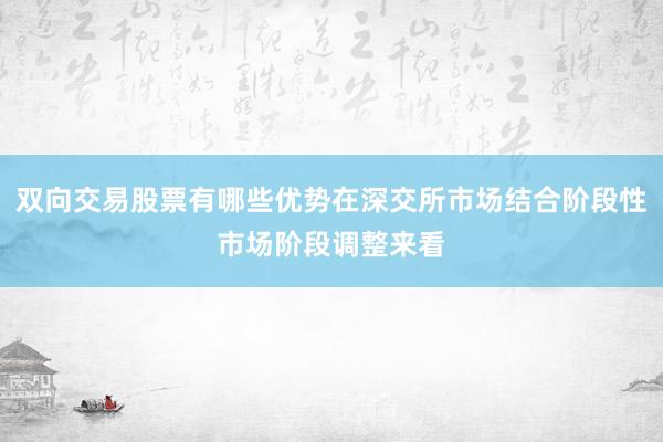 双向交易股票有哪些优势在深交所市场结合阶段性市场阶段调整来看