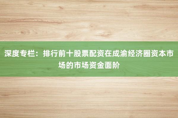 深度专栏:排行前十股票配资在成渝经济圈资本市场的市场资金面阶
