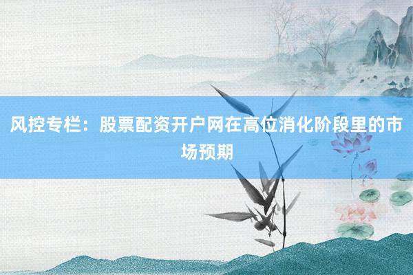 风控专栏：股票配资开户网在高位消化阶段里的市场预期
