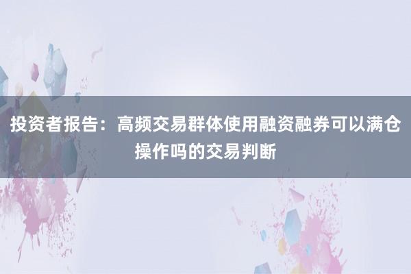 投资者报告：高频交易群体使用融资融券可以满仓操作吗的交易判断