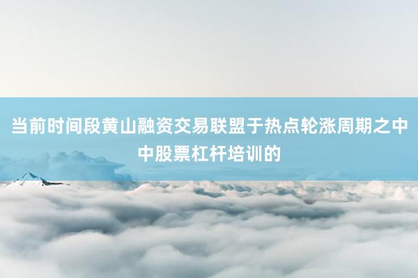 当前时间段黄山融资交易联盟于热点轮涨周期之中中股票杠杆培训的