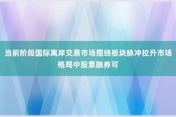 当前阶段国际离岸交易市场围绕板块脉冲拉升市场格局中股票融券可