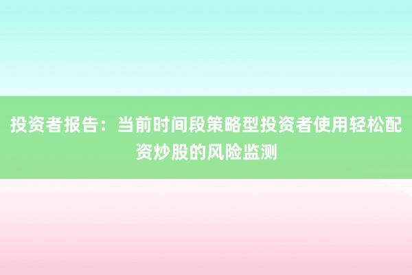 投资者报告：当前时间段策略型投资者使用轻松配资炒股的风险监测