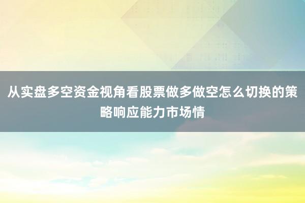 从实盘多空资金视角看股票做多做空怎么切换的策略响应能力市场情
