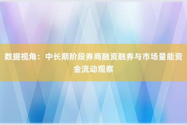 数据视角：中长期阶段券商融资融券与市场量能资金流动观察