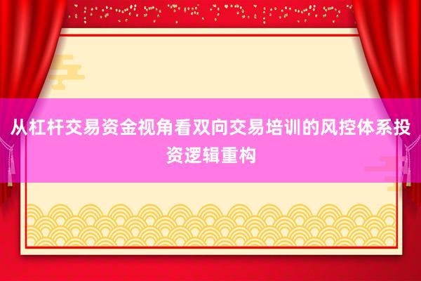 从杠杆交易资金视角看双向交易培训的风控体系投资逻辑重构