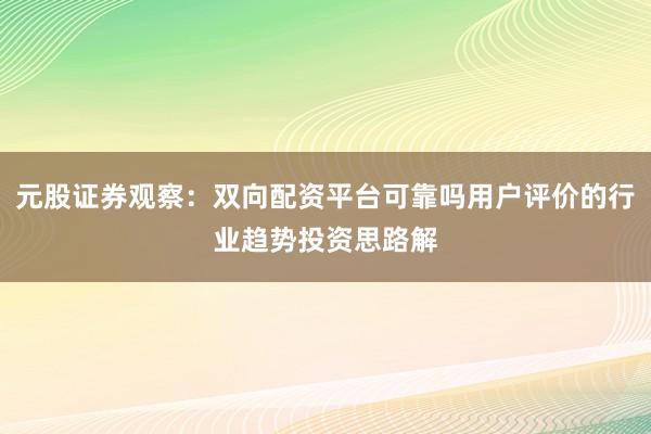 元股证券观察：双向配资平台可靠吗用户评价的行业趋势投资思路解