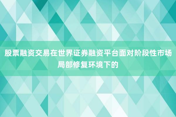 股票融资交易在世界证券融资平台面对阶段性市场局部修复环境下的