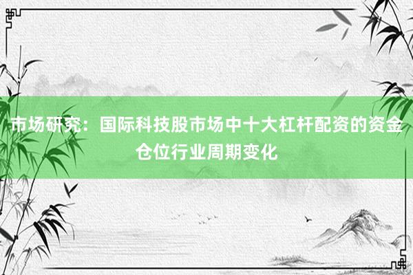 市场研究：国际科技股市场中十大杠杆配资的资金仓位行业周期变化