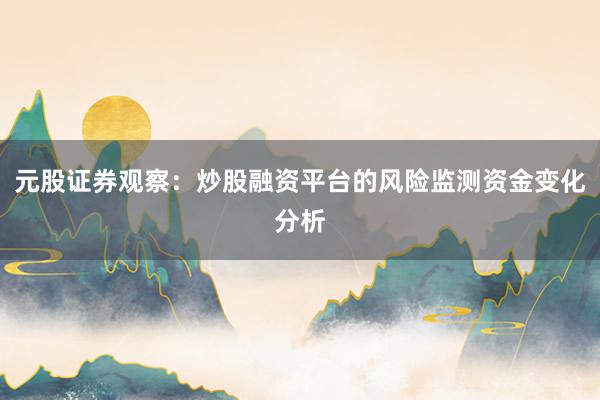 元股证券观察：炒股融资平台的风险监测资金变化分析