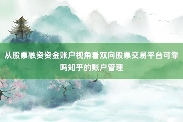 从股票融资资金账户视角看双向股票交易平台可靠吗知乎的账户管理