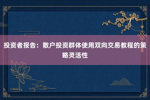 投资者报告：散户投资群体使用双向交易教程的策略灵活性