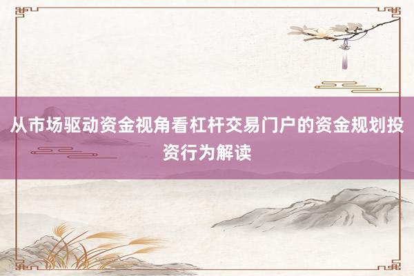 从市场驱动资金视角看杠杆交易门户的资金规划投资行为解读