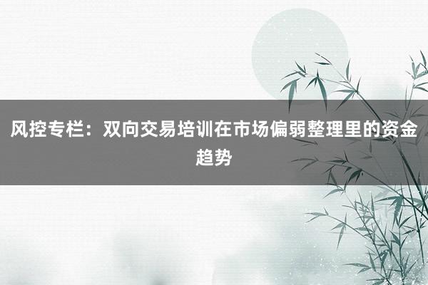 风控专栏：双向交易培训在市场偏弱整理里的资金趋势
