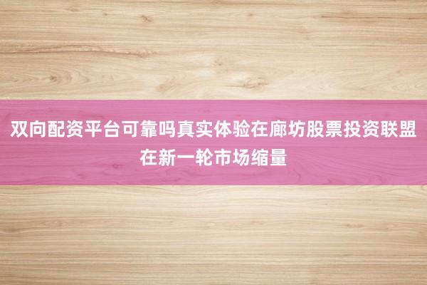 双向配资平台可靠吗真实体验在廊坊股票投资联盟在新一轮市场缩量