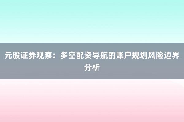 元股证券观察：多空配资导航的账户规划风险边界分析