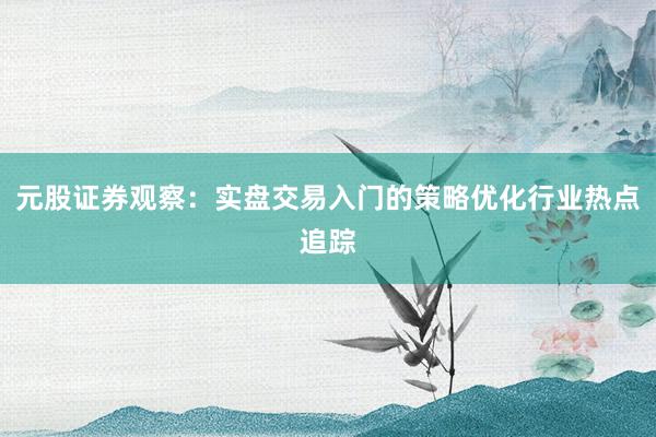 元股证券观察：实盘交易入门的策略优化行业热点追踪