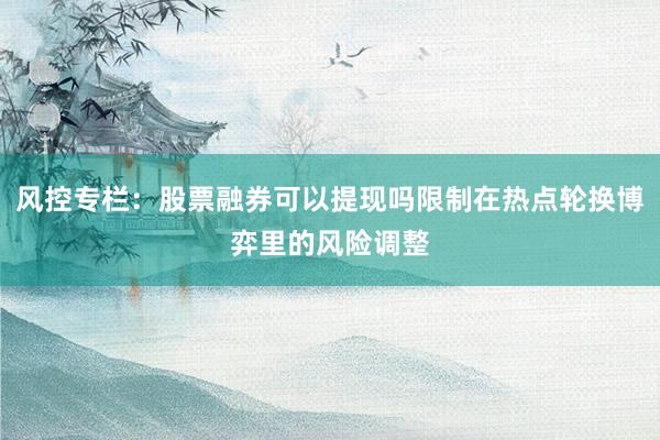 风控专栏：股票融券可以提现吗限制在热点轮换博弈里的风险调整