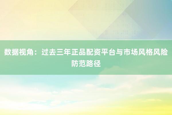 数据视角：过去三年正品配资平台与市场风格风险防范路径