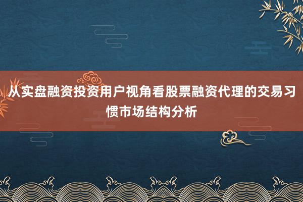 从实盘融资投资用户视角看股票融资代理的交易习惯市场结构分析