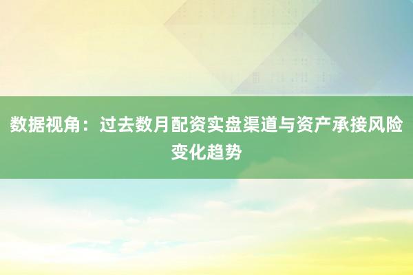 数据视角：过去数月配资实盘渠道与资产承接风险变化趋势