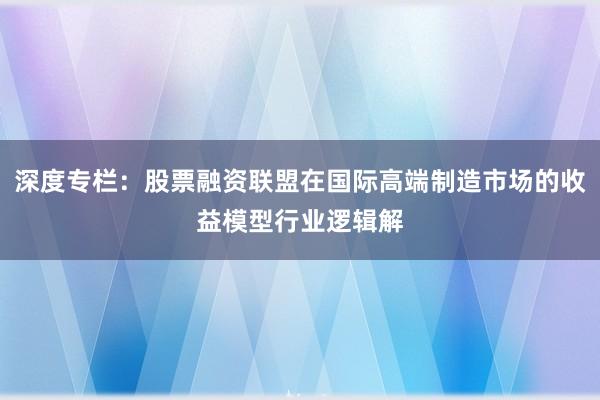 深度专栏：股票融资联盟在国际高端制造市场的收益模型行业逻辑解