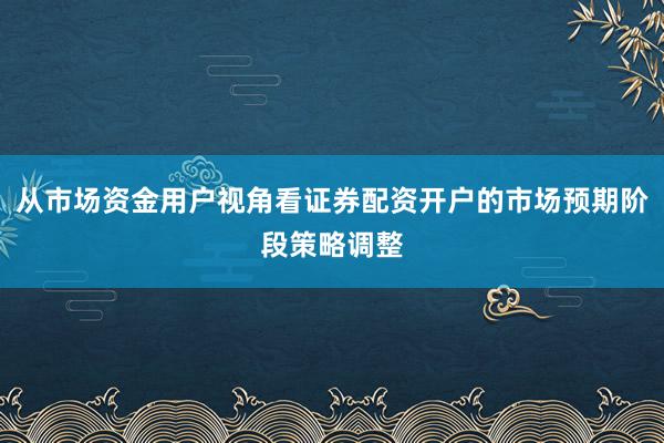 从市场资金用户视角看证券配资开户的市场预期阶段策略调整