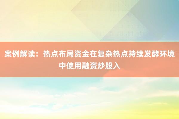 案例解读：热点布局资金在复杂热点持续发酵环境中使用融资炒股入