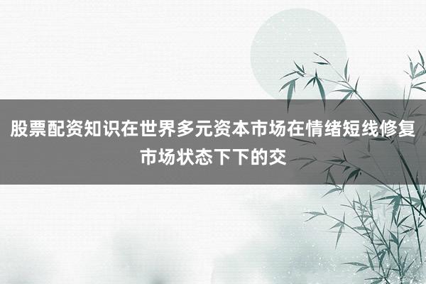 股票配资知识在世界多元资本市场在情绪短线修复市场状态下下的交