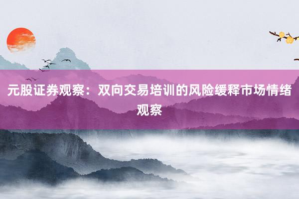 元股证券观察：双向交易培训的风险缓释市场情绪观察