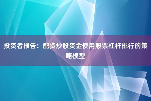 投资者报告：配资炒股资金使用股票杠杆排行的策略模型