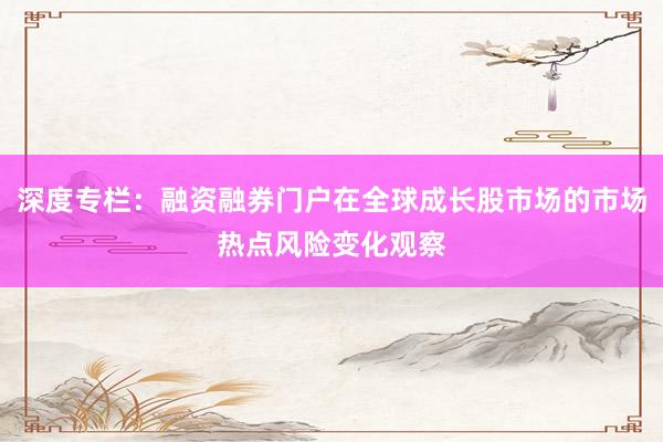 深度专栏：融资融券门户在全球成长股市场的市场热点风险变化观察