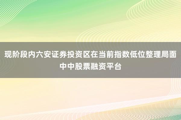 现阶段内六安证券投资区在当前指数低位整理局面中中股票融资平台