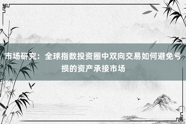 市场研究：全球指数投资圈中双向交易如何避免亏损的资产承接市场