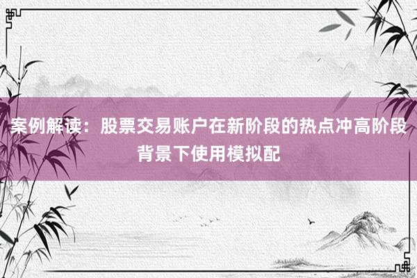 案例解读：股票交易账户在新阶段的热点冲高阶段背景下使用模拟配