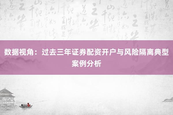 数据视角：过去三年证券配资开户与风险隔离典型案例分析